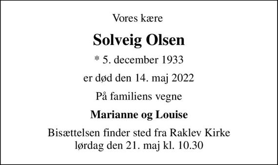 Vores kære 
Solveig Olsen
* 5. december 1933
er død den 14. maj 2022
På familiens vegne
Marianne og Louise
Bisættelsen finder sted fra Raklev Kirke  lørdag den 21. maj kl. 10.30