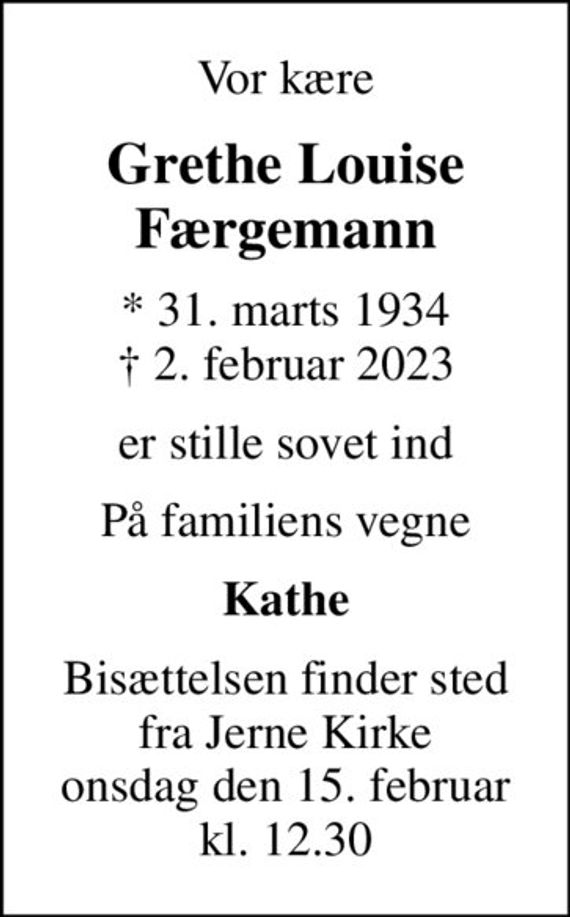 Vor kære
Grethe Louise Færgemann
* 31. marts 1934
						&#x271d; 2. februar 2023
er stille sovet ind
På familiens vegne
Kathe
Bisættelsen finder sted fra Jerne Kirke onsdag den 15. februar kl. 12.30