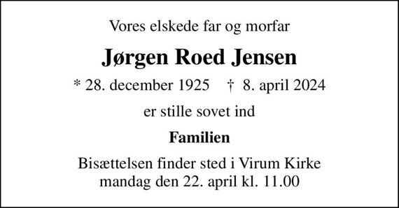 Vores elskede far og morfar
Jørgen Roed Jensen
* 28. december 1925    &#x271d; 8. april 2024
er stille sovet ind
Familien
Bisættelsen finder sted i Virum Kirke  mandag den 22. april kl. 11.00