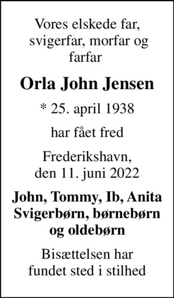 Vores elskede far,  svigerfar, morfar og farfar 
Orla John Jensen
* 25. april 1938
har fået fred
Frederikshavn, den 11. juni 2022
John, Tommy, Ib, Anita Svigerbørn, børnebørn og oldebørn
Bisættelsen har fundet sted i stilhed