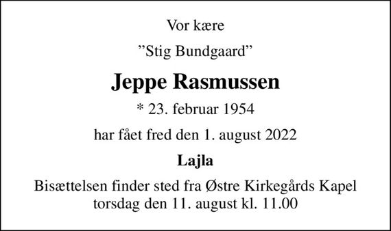 Vor kære
Stig Bundgaard
Jeppe Rasmussen
* 23. februar 1954
har fået fred den 1. august 2022
Lajla
Bisættelsen finder sted fra Østre Kirkegårds Kapel  torsdag den 11. august kl. 11.00