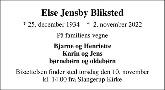 Else Jensby Bliksted
* 25. december 1934    &#x271d; 2. november 2022
På familiens vegne
Bjarne og Henriette Karin og Jens børnebørn og oldebørn
Bisættelsen finder sted torsdag den 10. november kl. 14.00 fra Slangerup Kirke