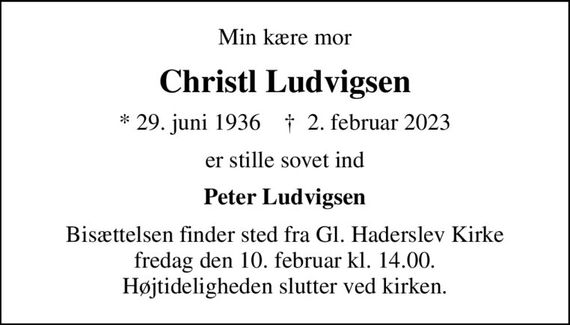Min kære mor
Christl Ludvigsen
* 29. juni 1936    &#x271d; 2. februar 2023
er stille sovet ind
Peter Ludvigsen
Bisættelsen finder sted fra Gl. Haderslev Kirke fredag den 10. februar kl. 14.00. Højtideligheden slutter ved kirken.