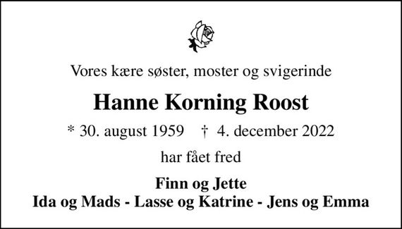 Vores kære søster, moster og svigerinde
Hanne Korning Roost
* 30. august 1959    &#x271d; 4. december 2022
har fået fred
Finn og Jette Ida og Mads - Lasse og Katrine - Jens og Emma