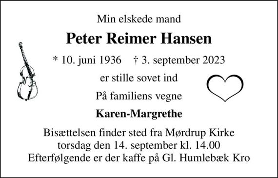 Min elskede mand 
Peter Reimer Hansen 
*&#x200B; 10. juni 1936&#x200B;    &#x2020;&#x200B; 3. september 2023 
er stille sovet ind 
På familiens vegne 
Karen-Margrethe 
Bisættelsen finder sted fra Mørdrup Kirke torsdag den 14. september kl. 14.00 Efterfølgende er der kaffe på Gl. Humlebæk Kro