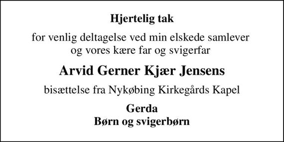 Hjertelig tak
for venlig deltagelse ved min elskede samlever  og vores kære far og svigerfar 
Arvid Gerner Kjær Jensens
bisættelse fra Nykøbing Kirkegårds Kapel
Gerda Børn og svigerbørn