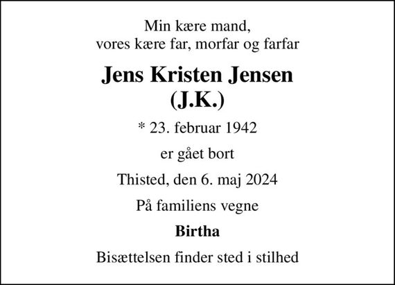 Min kære mand, vores kære far, morfar og farfar
Jens Kristen Jensen (J.K.)
* 23. februar 1942
er gået bort
Thisted, den 6. maj 2024
På familiens vegne
Birtha
Bisættelsen finder sted i stilhed