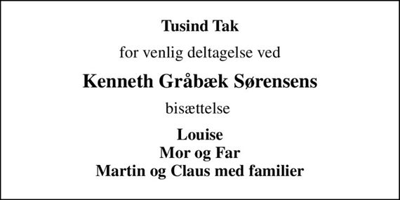 Tusind Tak
for venlig deltagelse ved
Kenneth Gråbæk Sørensens
bisættelse 
Louise Mor og Far Martin og Claus med familier