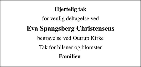 Hjertelig tak
for venlig deltagelse ved
Eva Spangsberg Christensens
begravelse ved Outrup Kirke
Tak for hilsner og blomster
Familien