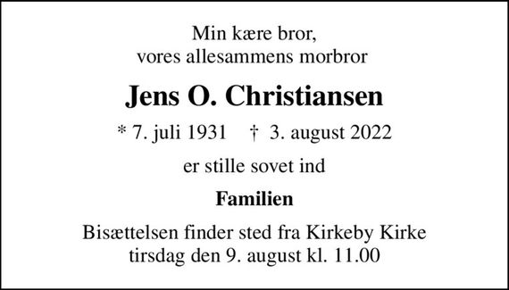Min kære bror, vores allesammens morbror 
Jens O. Christiansen
* 7. juli 1931    &#x271d; 3. august 2022
er stille sovet ind
Familien
Bisættelsen finder sted fra Kirkeby Kirke  tirsdag den 9. august kl. 11.00