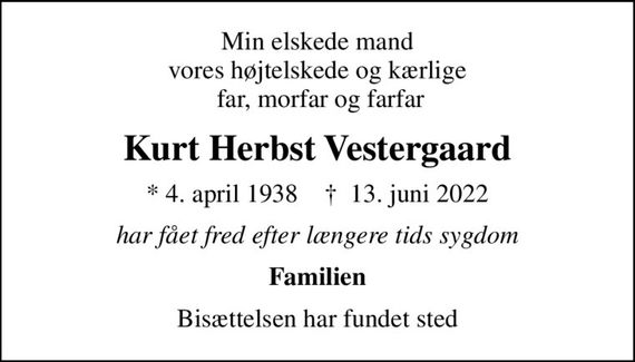 Min elskede mand vores højtelskede og kærlige  far, morfar og farfar
Kurt Herbst Vestergaard
* 4. april 1938    &#x271d; 13. juni 2022
har fået fred efter længere tids sygdom
Familien
Bisættelsen har fundet sted