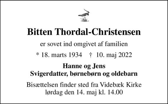 Bitten Thordal-Christensen
er sovet ind omgivet af familien
* 18. marts 1934    &#x271d; 10. maj 2022
Hanne og Jens Svigerdatter, børnebørn og oldebarn
Bisættelsen finder sted fra Videbæk Kirke  lørdag den 14. maj kl. 14.00