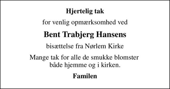 Hjertelig tak
for venlig opmærksomhed ved
Bent Trabjerg Hansens
bisættelse fra Nørlem Kirke
Mange tak for alle de smukke blomster  både hjemme og i kirken.
Familen