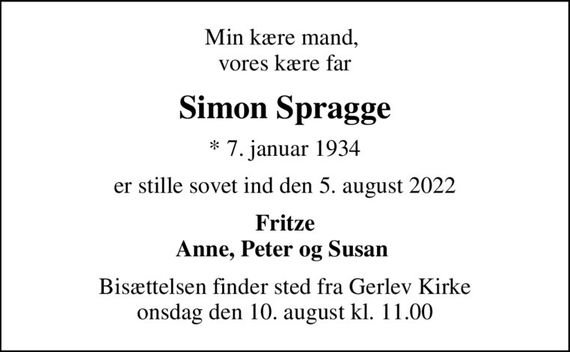 Min kære mand,  vores kære far
Simon Spragge
* 7. januar 1934
er stille sovet ind den 5. august 2022
Fritze Anne, Peter og Susan 
Bisættelsen finder sted fra Gerlev Kirke  onsdag den 10. august kl. 11.00