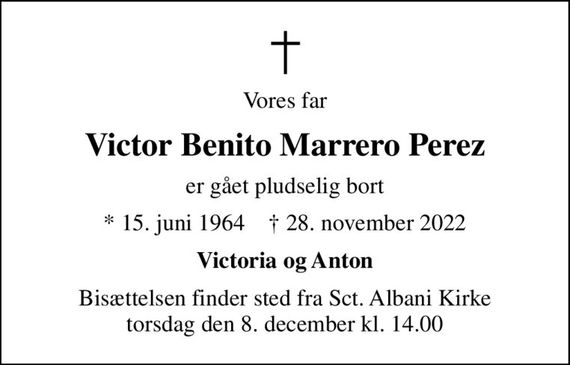 Vores far
Victor Benito Marrero Perez
er gået pludselig bort
* 15. juni 1964    &#x271d; 28. november 2022
Victoria og Anton
Bisættelsen finder sted fra Sct. Albani Kirke  torsdag den 8. december kl. 14.00