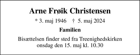 Arne Frøik Christensen
* 3. maj 1946    &#x271d; 5. maj 2024
Familien
Bisættelsen finder sted fra Treenighedskirken  onsdag den 15. maj kl. 10.30