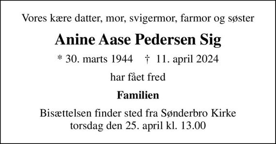 Vores kære datter, mor, svigermor, farmor og søster
Anine Aase Pedersen Sig
* 30. marts 1944    &#x271d; 11. april 2024
har fået fred
Familien
Bisættelsen finder sted fra Sønderbro Kirke  torsdag den 25. april kl. 13.00