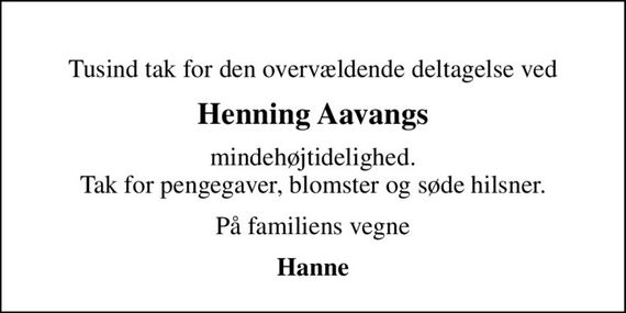 Tusind tak for den overvældende deltagelse ved
Henning Aavangs
mindehøjtidelighed. Tak for pengegaver, blomster og søde hilsner.
På familiens vegne
Hanne