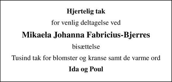 Hjertelig tak
for venlig deltagelse ved
Mikaela Johanna Fabricius-Bjerres
bisættelse
Tusind tak for blomster og kranse samt de varme ord
Ida og Poul