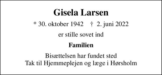 Gisela Larsen
* 30. oktober 1942    &#x271d; 2. juni 2022
er stille sovet ind
Familien
Bisættelsen har fundet sted Tak til Hjemmeplejen og læge i Hørsholm