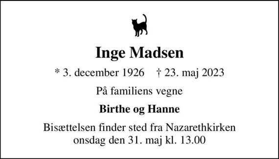 Inge Madsen
* 3. december 1926    &#x271d; 23. maj 2023
På familiens vegne
Birthe og Hanne
Bisættelsen finder sted fra Nazarethkirken  onsdag den 31. maj kl. 13.00