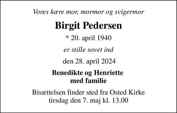 Vores kære mor, mormor og svigermor
Birgit Pedersen
* 20. april 1940
er stille sovet ind
 den 28. april 2024
Benedikte og Henriette  med familie
Bisættelsen finder sted fra Osted Kirke  tirsdag den 7. maj kl. 13.00