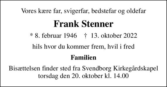 Vores kære far, svigerfar, bedstefar og oldefar
Frank Stenner
* 8. februar 1946    &#x271d; 13. oktober 2022
hils hvor du kommer frem, hvil i fred
Familien
Bisættelsen finder sted fra Svendborg Kirkegårdskapel  torsdag den 20. oktober kl. 14.00