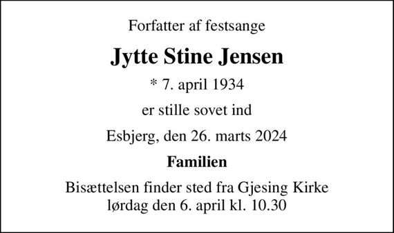 Forfatter af festsange
Jytte Stine Jensen
* 7. april 1934
er stille sovet ind
Esbjerg, den 26. marts 2024
Familien
Bisættelsen finder sted fra Gjesing Kirke  lørdag den 6. april kl. 10.30