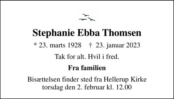 Stephanie Ebba Thomsen
* 23. marts 1928    &#x271d; 23. januar 2023
Tak for alt. Hvil i fred.
Fra familien
Bisættelsen finder sted fra Hellerup Kirke  torsdag den 2. februar kl. 12.00