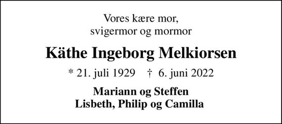 Vores kære mor, svigermor og mormor
Käthe Ingeborg Melkiorsen
* 21. juli 1929    &#x271d; 6. juni 2022
Mariann og Steffen Lisbeth, Philip og Camilla