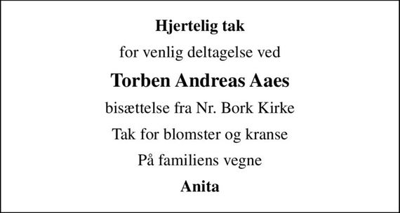 Hjertelig tak
for venlig deltagelse ved
Torben Andreas Aaes
bisættelse fra Nr. Bork Kirke
Tak for blomster og kranse
På familiens vegne
Anita