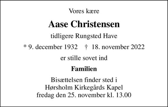 Vores kære
Aase Christensen
tidligere Rungsted Have
* 9. december 1932    &#x271d; 18. november 2022
er stille sovet ind
Familien
Bisættelsen finder sted i Hørsholm Kirkegårds Kapel  fredag den 25. november kl. 13.00