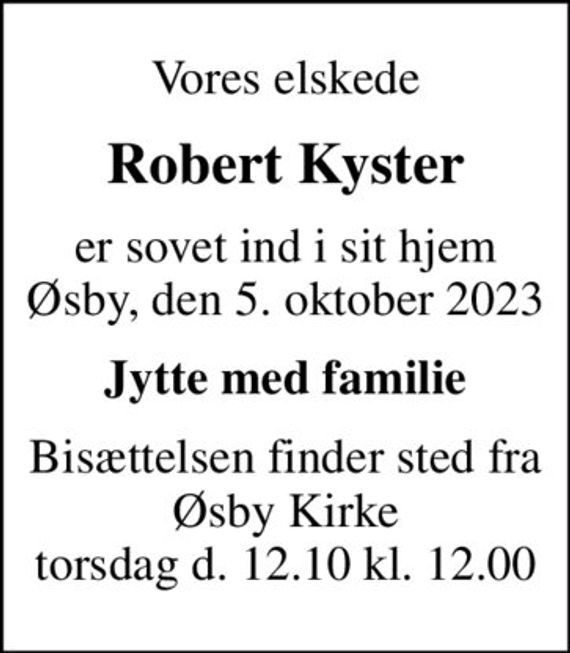 Vores elskede
Robert Kyster
er sovet ind i sit hjem Øsby, den 5. oktober 2023
Jytte med familie
Bisættelsen finder sted fra Øsby Kirke torsdag d. 12.10 kl. 12.00