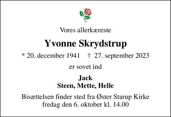 Vores allerkæreste
Yvonne Skrydstrup
* 20. december 1941    &#x271d; 27. september 2023
er sovet ind
Jack Steen, Mette, Helle
Bisættelsen finder sted fra Øster Starup Kirke  fredag den 6. oktober kl. 14.00