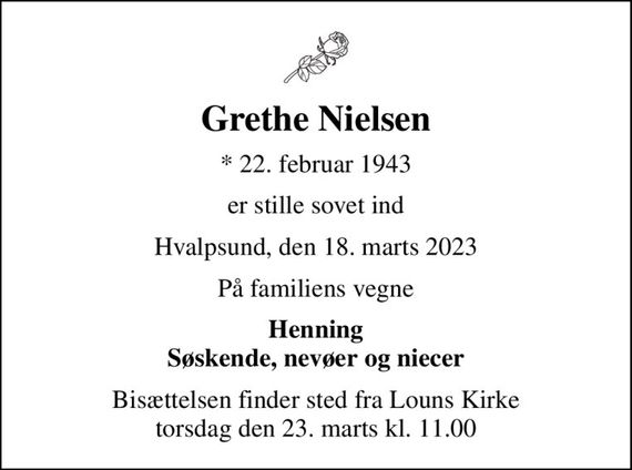 Grethe Nielsen
* 22. februar 1943
er stille sovet ind
Hvalpsund, den 18. marts 2023
På familiens vegne
Henning Søskende, nevøer og niecer
Bisættelsen finder sted fra Louns Kirke  torsdag den 23. marts kl. 11.00