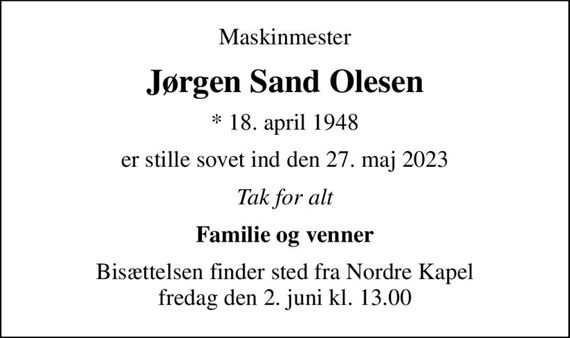 Maskinmester
Jørgen Sand Olesen
* 18. april 1948
er stille sovet ind den 27. maj 2023
Tak for alt
Familie og venner
Bisættelsen finder sted fra Nordre Kapel  fredag den 2. juni kl. 13.00