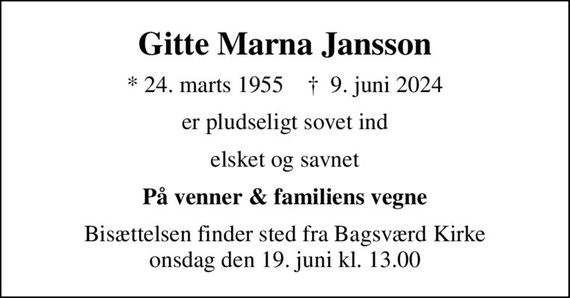 Gitte Marna Jansson
* 24. marts 1955    &#x271d; 9. juni 2024
er pludseligt sovet ind
elsket og savnet
På venner & familiens vegne
Bisættelsen finder sted fra Bagsværd Kirke  onsdag den 19. juni kl. 13.00