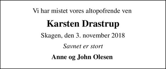 Vi har mistet vores altopofrende ven 
Karsten Drastrup
Skagen, den 3. november 2018
Savnet er stort
Anne og John Olesen
