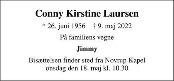 Conny Kirstine Laursen
* 26. juni 1956    &#x271d; 9. maj 2022
På familiens vegne
Jimmy
Bisættelsen finder sted fra Novrup Kapel  onsdag den 18. maj kl. 10.30