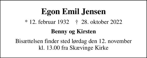 Egon Emil Jensen
* 12. februar 1932    &#x271d; 28. oktober 2022
Benny og Kirsten
Bisættelsen finder sted lørdag den 12. november kl. 13.00 fra Skævinge Kirke