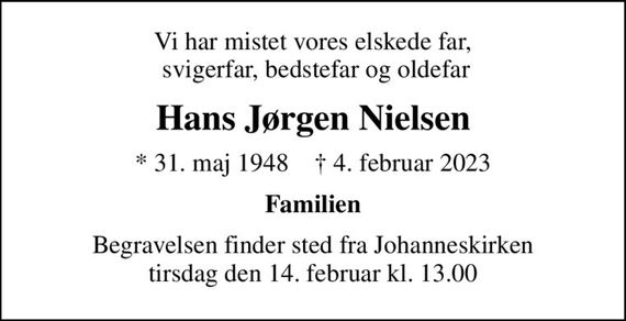 Vi har mistet vores elskede far,  svigerfar, bedstefar og oldefar
Hans Jørgen Nielsen
* 31. maj 1948    &#x271d; 4. februar 2023
Familien
Begravelsen finder sted fra Johanneskirken  tirsdag den 14. februar kl. 13.00