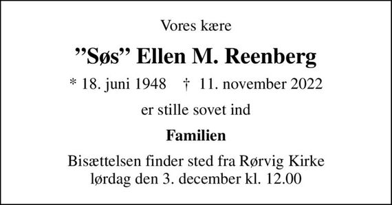 Vores kære
Søs Ellen M. Reenberg
* 18. juni 1948    &#x271d; 11. november 2022
er stille sovet ind
Familien
Bisættelsen finder sted fra Rørvig Kirke  lørdag den 3. december kl. 12.00