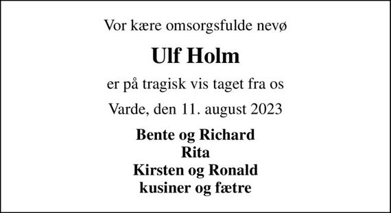 Vor kære omsorgsfulde nevø
Ulf Holm
er på tragisk vis taget fra os
Varde, den 11. august 2023
Bente og Richard Rita Kirsten og Ronald kusiner og fætre