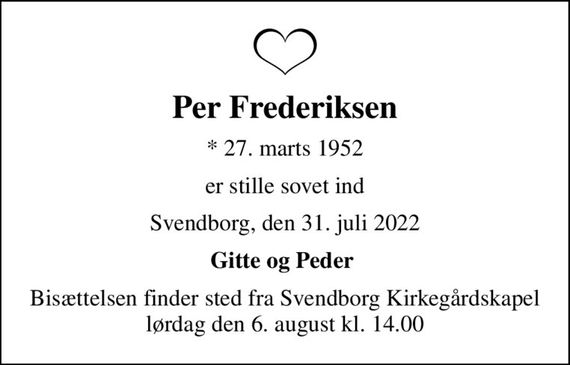 Per Frederiksen
* 27. marts 1952
er stille sovet ind
Svendborg, den 31. juli 2022
Gitte og Peder 
Bisættelsen finder sted fra Svendborg Kirkegårdskapel  lørdag den 6. august kl. 14.00