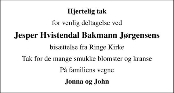 Hjertelig tak
for venlig deltagelse ved
Jesper Hvistendal Bakmann Jørgensens
bisættelse fra Ringe Kirke
Tak for de mange smukke blomster og kranse
På familiens vegne
Jonna og John