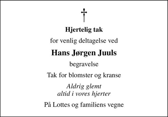 Hjertelig tak
for venlig deltagelse ved
Hans Jørgen Juuls
begravelse
Tak for blomster og kranse
Aldrig glemt altid i vores hjerter
Lotte og familien