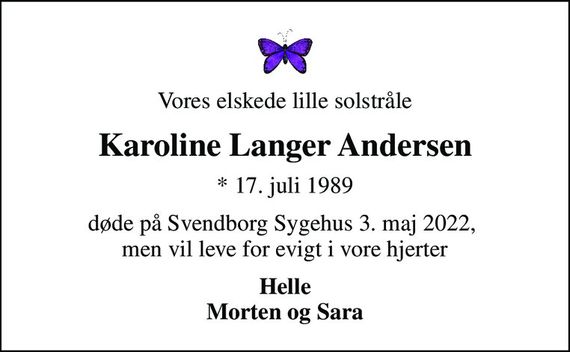 Vores elskede lille solstråle
Karoline Langer Andersen
* 17. juli 1989
døde på Svendborg Sygehus 3. maj 2022,  men vil leve for evigt i vore hjerter
Helle Morten og Sara