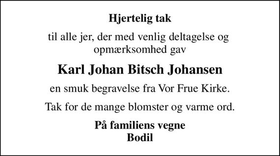 Hjertelig tak
til alle jer, der med venlig deltagelse og  opmærksomhed gav
Karl Johan Bitsch Johansen
en smuk begravelse fra Vor Frue Kirke.
Tak for de mange blomster og varme ord.
På familiens vegne Bodil