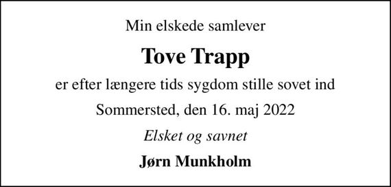 Min elskede samlever
Tove Trapp
er efter længere tids sygdom stille sovet ind
Sommersted, den 16. maj 2022
Elsket og savnet
Jørn Munkholm