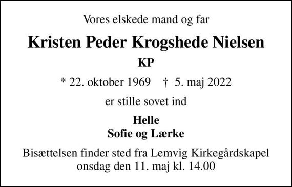 Vores elskede mand og far
Kristen Peder Krogshede Nielsen
KP
* 22. oktober 1969    &#x271d; 5. maj 2022
er stille sovet ind
Helle Sofie og Lærke
Bisættelsen finder sted fra Lemvig Kirkegårdskapel  onsdag den 11. maj kl. 14.00